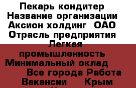 Пекарь-кондитер › Название организации ­ Аксион-холдинг, ОАО › Отрасль предприятия ­ Легкая промышленность › Минимальный оклад ­ 20 000 - Все города Работа » Вакансии   . Крым,Керчь